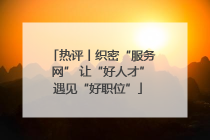 热评丨织密“服务网” 让“好人才”遇见“好职位”