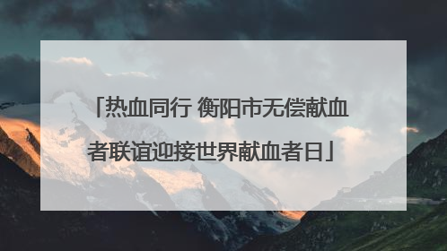 热血同行 衡阳市无偿献血者联谊迎接世界献血者日