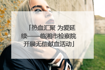 热血汇聚 为爱延续——临湘市检察院开展无偿献血活动