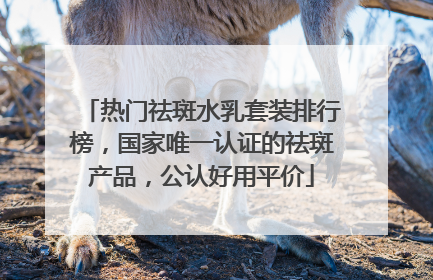 热门祛斑水乳套装排行榜，国家唯一认证的祛斑产品，公认好用平价