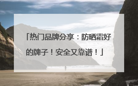 热门品牌分享：防晒霜好的牌子！安全又靠谱！