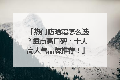 热门防晒霜怎么选？盘点高口碑：十大高人气品牌推荐！