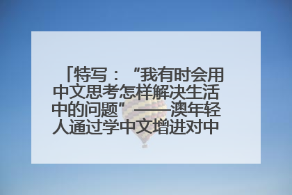 特写：“我有时会用中文思考怎样解决生活中的问题”——澳年轻人通过学中文增进对中华文化的理解