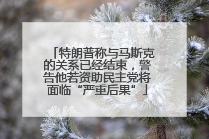 特朗普称与马斯克的关系已经结束，警告他若资助民主党将面临“严重后果”
