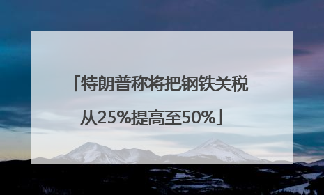 特朗普称将把钢铁关税从25%提高至50%