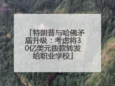 特朗普与哈佛矛盾升级：考虑将30亿美元拨款转发给职业学校