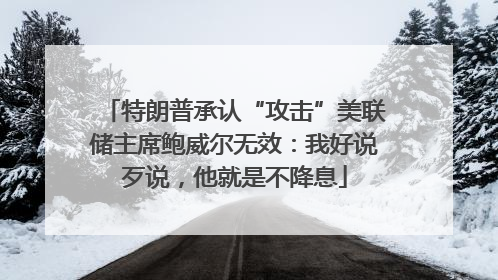 特朗普承认“攻击”美联储主席鲍威尔无效：我好说歹说，他就是不降息