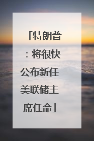 特朗普：将很快公布新任美联储主席任命
