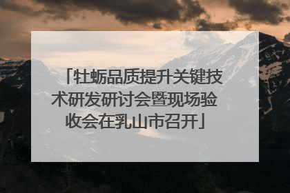 牡蛎品质提升关键技术研发研讨会暨现场验收会在乳山市召开