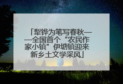犁铧为笔写春秋——全国首个“农民作家小镇”伊塘镇迎来新乡土文学采风