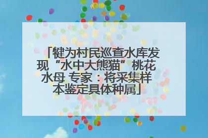犍为村民巡查水库发现“水中大熊猫”桃花水母 专家：将采集样本鉴定具体种属
