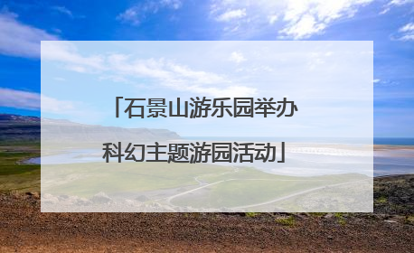 石景山游乐园举办科幻主题游园活动