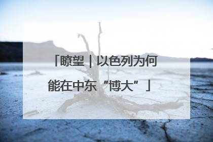 瞭望｜以色列为何能在中东“博大”