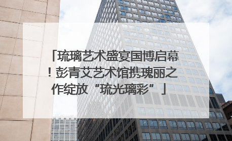 琉璃艺术盛宴国博启幕！彭青艾艺术馆携瑰丽之作绽放“琉光璃彩”