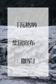 瓦格纳集团宣布：撤军