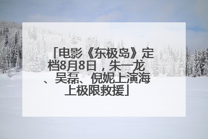 电影《东极岛》定档8月8日，朱一龙、吴磊、倪妮上演海上极限救援