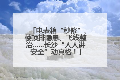 电表箱“秒修”、楼顶排隐患、飞线整治……长沙“人人讲安全”动真格！