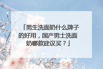 男生洗面奶什么牌子的好用，国产男士洗面奶哪款建议买？