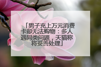 男子充上万元消费卡却无法购物：多人遇同类问题，天猫称将妥善处理