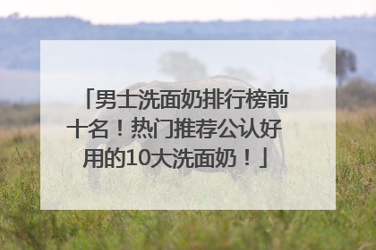 男士洗面奶排行榜前十名！热门推荐公认好用的10大洗面奶！