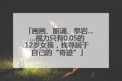 画画、朗诵、攀岩……视力只有0.05的12岁女孩，找寻属于自己的“奇迹”