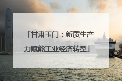 甘肃玉门：新质生产力赋能工业经济转型