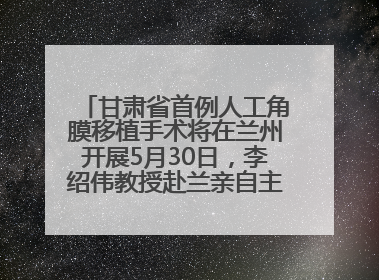 甘肃省首例人工角膜移植手术将在兰州开展5月30日，李绍伟教授赴兰亲自主刀，开启角膜盲患者复明新纪元