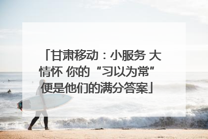 甘肃移动：小服务 大情怀 你的“习以为常”便是他们的满分答案