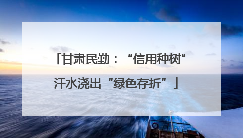 甘肃民勤：“信用种树” 汗水浇出“绿色存折”