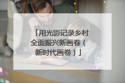 用光影记录乡村全面振兴新画卷（新时代画卷）