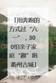用奔跑的方式过“六一”，300组亲子家庭“趣”跑衢州古城