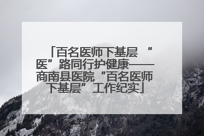 百名医师下基层 “医”路同行护健康——商南县医院“百名医师下基层”工作纪实