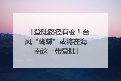 登陆路径有变！台风“蝴蝶”或将在海南这一带登陆