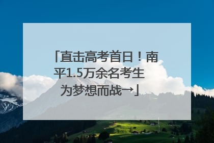 直击高考首日！南平1.5万余名考生为梦想而战→