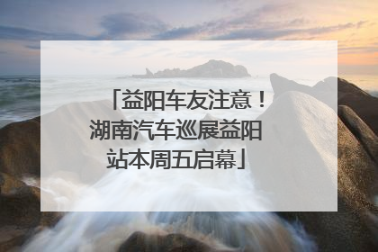 益阳车友注意！湖南汽车巡展益阳站本周五启幕