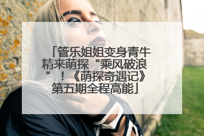 管乐姐姐变身青牛精来萌探“乘风破浪”！《萌探奇遇记》第五期全程高能