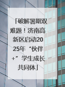破解暑期双难题！济南高新区启动2025年“伙伴+”学生成长共同体