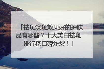 祛斑淡斑效果好的护肤品有哪些？十大美白祛斑排行榜口碑炸裂！
