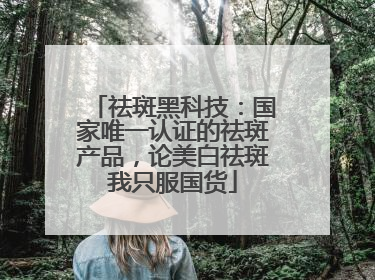 祛斑黑科技：国家唯一认证的祛斑产品，论美白祛斑我只服国货