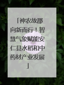 神农故郡 向新而行！智慧气象赋能安仁县水稻和中药材产业发展