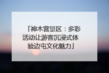 神木营景区：多彩活动让游客沉浸式体验边屯文化魅力