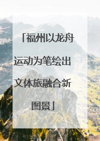 福州以龙舟运动为笔绘出文体旅融合新图景