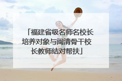 福建省级名师名校长培养对象与闽清骨干校长教师结对帮扶