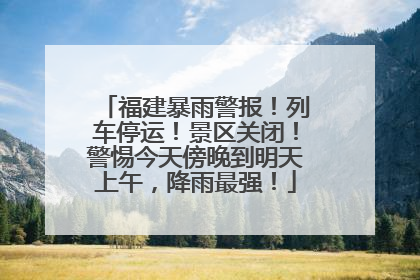 福建暴雨警报！列车停运！景区关闭！警惕今天傍晚到明天上午，降雨最强！