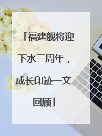 福建舰将迎下水三周年，成长印迹一文回顾