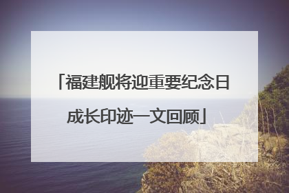 福建舰将迎重要纪念日 成长印迹一文回顾
