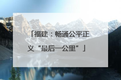 福建：畅通公平正义“最后一公里”