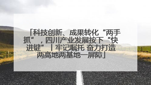 科技创新、成果转化“两手抓”，四川产业发展按下“快进键”丨牢记嘱托 奋力打造两高地两基地一屏障