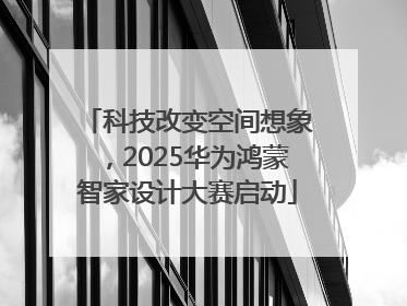 科技改变空间想象，2025华为鸿蒙智家设计大赛启动