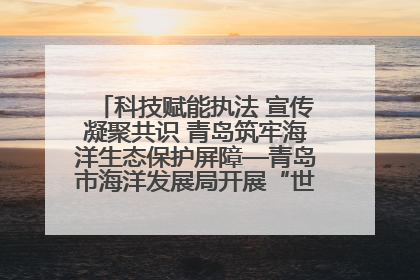 科技赋能执法 宣传凝聚共识 青岛筑牢海洋生态保护屏障—青岛市海洋发展局开展“世界海洋日”和“全国海洋宣传日”宣传活动